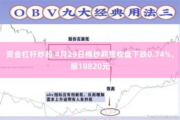 资金杠杆炒股 4月29日棉纱期货收盘下跌0.74%，报18820元