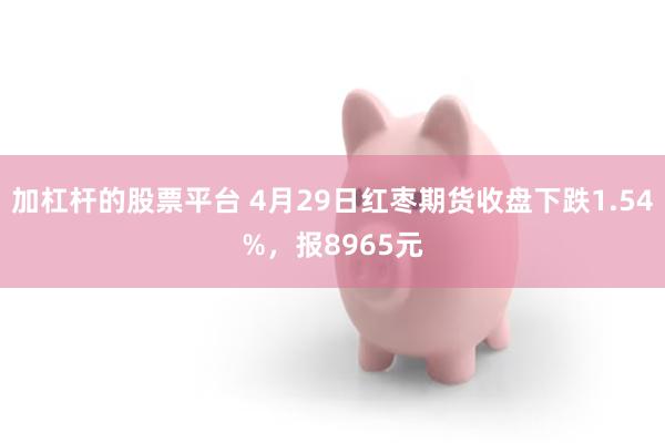 加杠杆的股票平台 4月29日红枣期货收盘下跌1.54%，报8965元