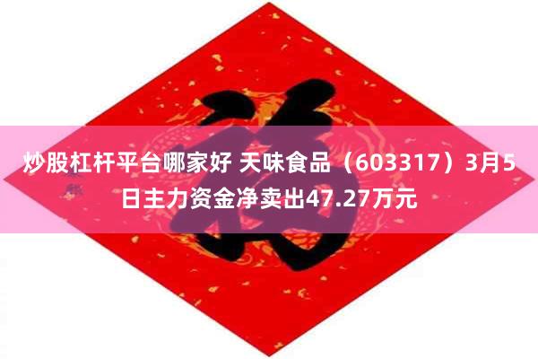 炒股杠杆平台哪家好 天味食品（603317）3月5日主力资金净卖出47.27万元