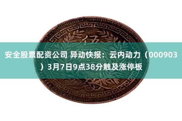 安全股票配资公司 异动快报：云内动力（000903）3月7日9点38分触及涨停板