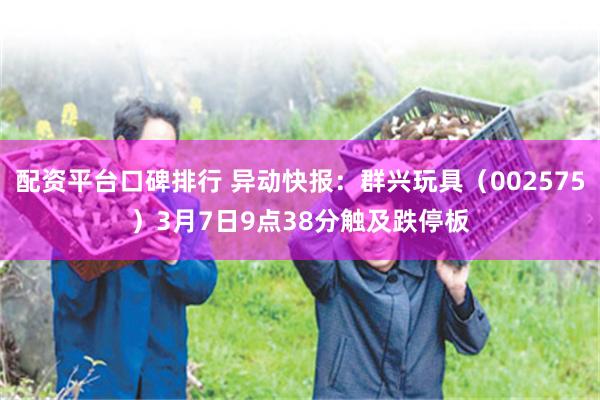 配资平台口碑排行 异动快报：群兴玩具（002575）3月7日9点38分触及跌停板