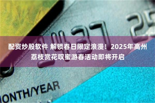 配资炒股软件 解锁春日限定浪漫！2025年高州荔枝赏花叹蜜游春活动即将开启