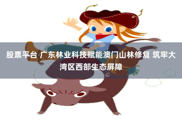 股票平台 广东林业科技赋能澳门山林修复 筑牢大湾区西部生态屏障