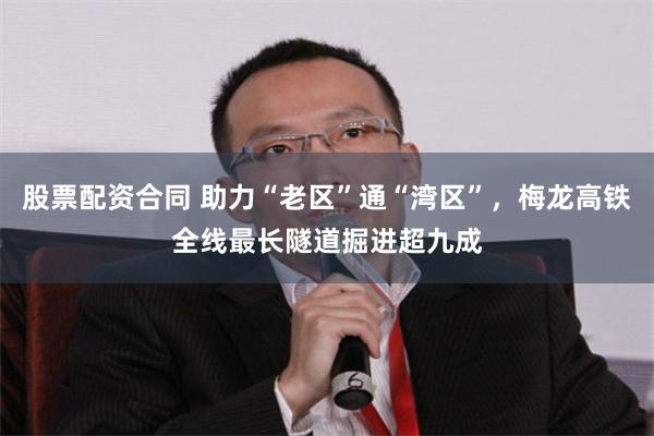 股票配资合同 助力“老区”通“湾区”，梅龙高铁全线最长隧道掘进超九成