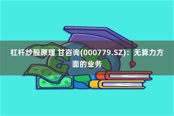 杠杆炒股原理 甘咨询(000779.SZ)：无算力方面的业务