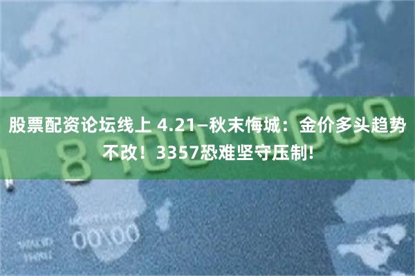 股票配资论坛线上 4.21—秋末悔城：金价多头趋势不改！3357恐难坚守压制!