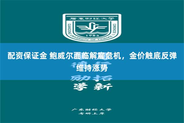 配资保证金 鲍威尔面临解雇危机，金价触底反弹维持涨势
