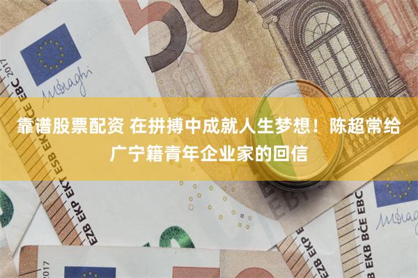 靠谱股票配资 在拼搏中成就人生梦想！陈超常给广宁籍青年企业家的回信