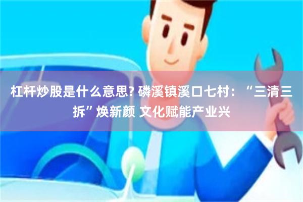 杠杆炒股是什么意思? 磷溪镇溪口七村：“三清三拆”焕新颜 文化赋能产业兴