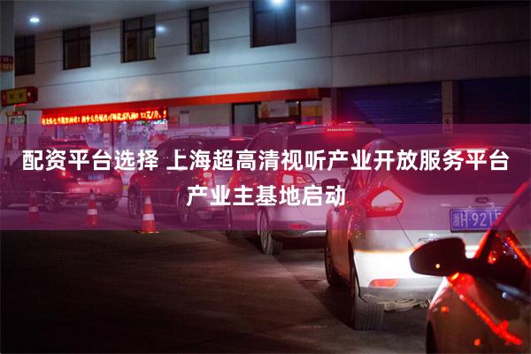 配资平台选择 上海超高清视听产业开放服务平台产业主基地启动