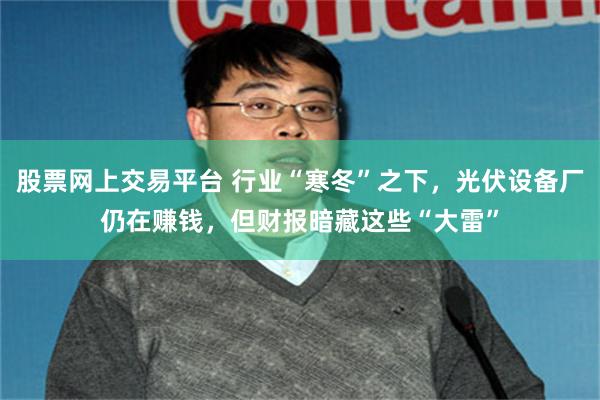 股票网上交易平台 行业“寒冬”之下，光伏设备厂仍在赚钱，但财报暗藏这些“大雷”