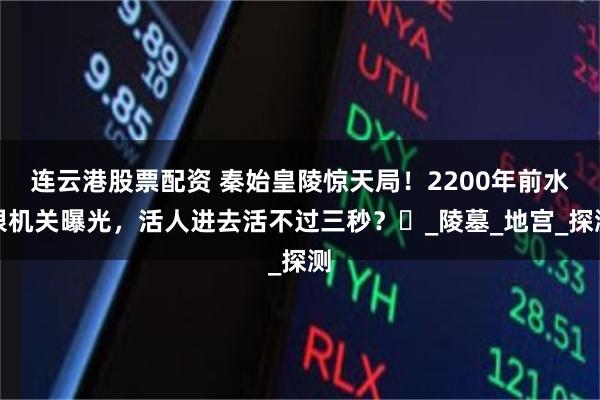 连云港股票配资 秦始皇陵惊天局！2200年前水银机关曝光，活人进去活不过三秒？‌_陵墓_地宫_探测