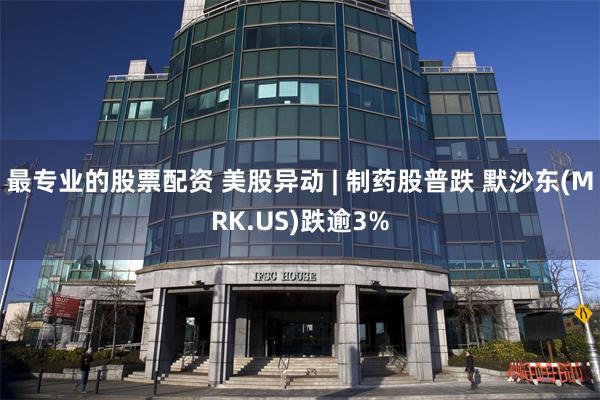最专业的股票配资 美股异动 | 制药股普跌 默沙东(MRK.US)跌逾3%