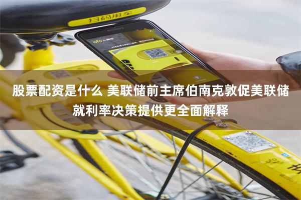 股票配资是什么 美联储前主席伯南克敦促美联储就利率决策提供更全面解释