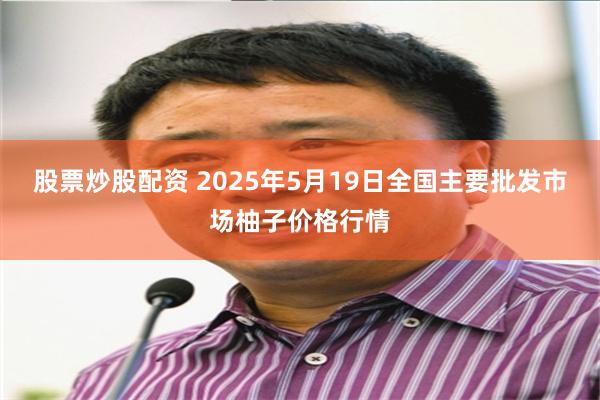 股票炒股配资 2025年5月19日全国主要批发市场柚子价格行情