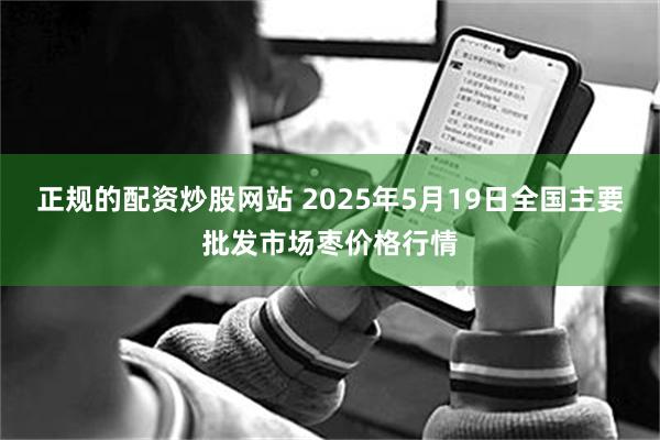 正规的配资炒股网站 2025年5月19日全国主要批发市场枣价格行情