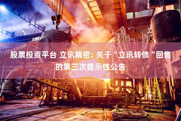 股票投资平台 立讯精密: 关于“立讯转债“回售的第三次提示性公告