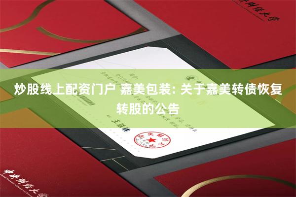 炒股线上配资门户 嘉美包装: 关于嘉美转债恢复转股的公告