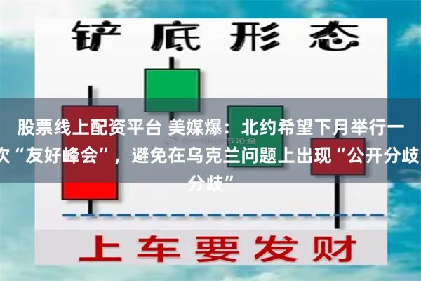 股票线上配资平台 美媒爆：北约希望下月举行一次“友好峰会”，避免在乌克兰问题上出现“公开分歧”