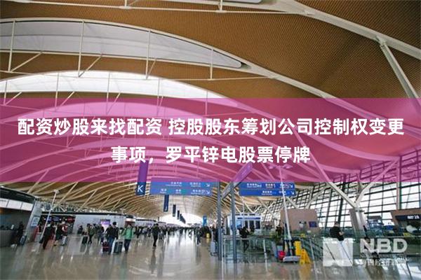配资炒股来找配资 控股股东筹划公司控制权变更事项，罗平锌电股票停牌
