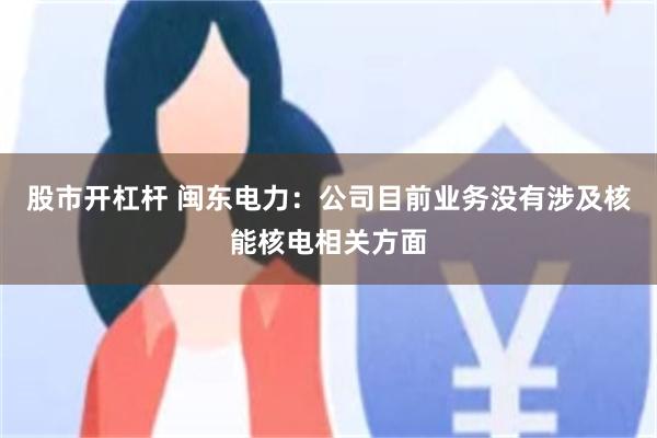 股市开杠杆 闽东电力：公司目前业务没有涉及核能核电相关方面
