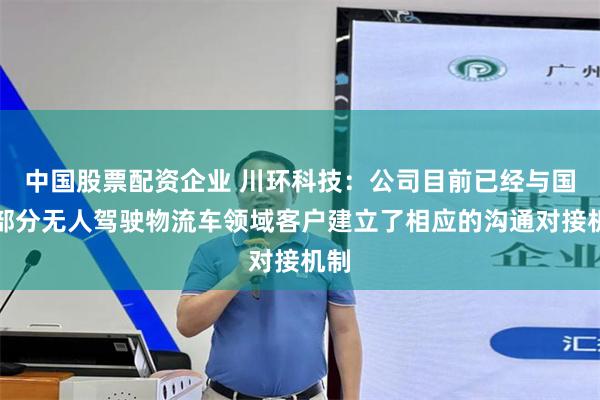 中国股票配资企业 川环科技：公司目前已经与国内部分无人驾驶物流车领域客户建立了相应的沟通对接机制