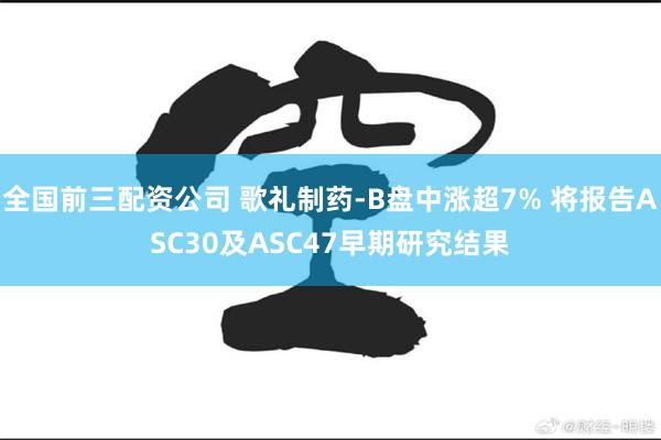 全国前三配资公司 歌礼制药-B盘中涨超7% 将报告ASC30及ASC47早期研究结果