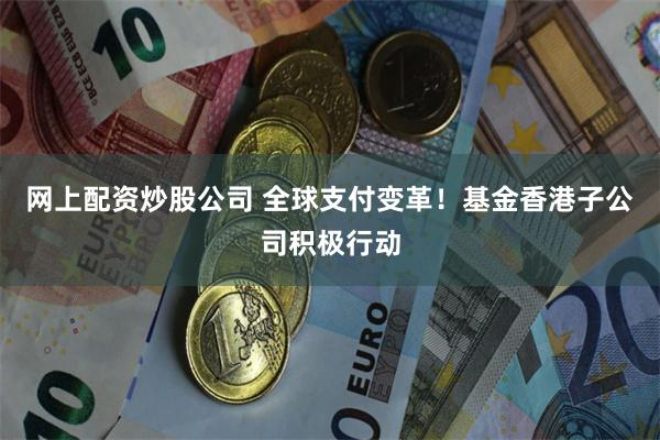 网上配资炒股公司 全球支付变革！基金香港子公司积极行动