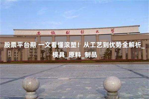 股票平台期 一文看懂滚塑！从工艺到优势全解析_模具_原料_制品