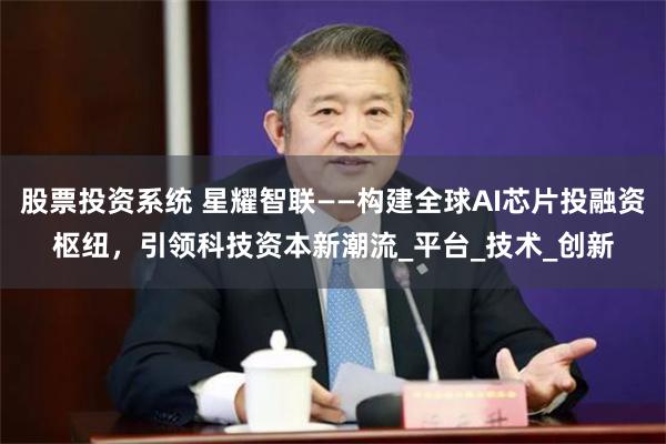 股票投资系统 星耀智联——构建全球AI芯片投融资枢纽，引领科技资本新潮流_平台_技术_创新