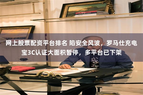 网上股票配资平台排名 陷安全风波，罗马仕充电宝3C认证大面积暂停，多平台已下架