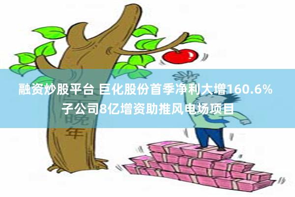 融资炒股平台 巨化股份首季净利大增160.6% 子公司8亿增资助推风电场项目