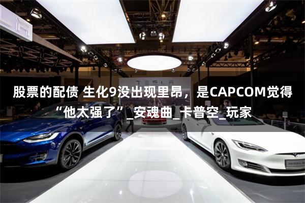 股票的配债 生化9没出现里昂，是CAPCOM觉得“他太强了”_安魂曲_卡普空_玩家