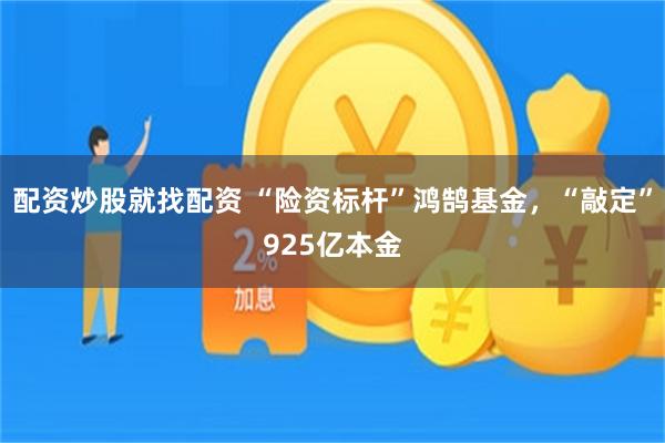 配资炒股就找配资 “险资标杆”鸿鹄基金，“敲定”925亿本金
