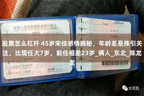 股票怎么杠杆 45岁宋佳感情揭秘，年龄差悬殊引关注，比现任大7岁，前任相差23岁_俩人_东北_陈龙