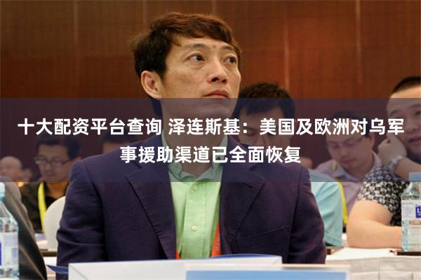 十大配资平台查询 泽连斯基：美国及欧洲对乌军事援助渠道已全面恢复