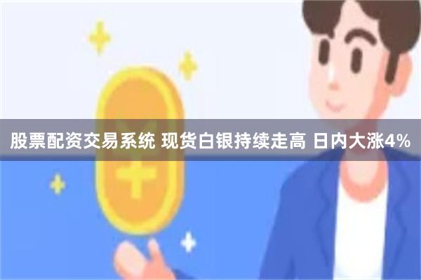 股票配资交易系统 现货白银持续走高 日内大涨4%