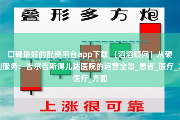 口碑最好的配资平台app下载 【滔滔顾问】从硬件到服务：吉尔吉斯得儿达医院的运营全景_患者_医疗_方面