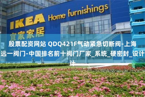 股票配资网站 QDQ421F气动紧急切断阀-上海远一阀门-中国排名前十阀门厂家_系统_硬密封_设计