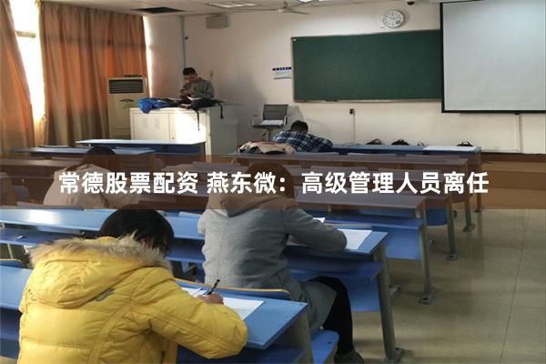 常德股票配资 燕东微：高级管理人员离任