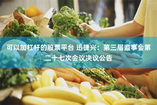可以加杠杆的股票平台 迅捷兴：第三届监事会第二十七次会议决议公告
