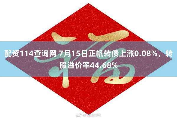 配资114查询网 7月15日正帆转债上涨0.08%，转股溢价率44.68%