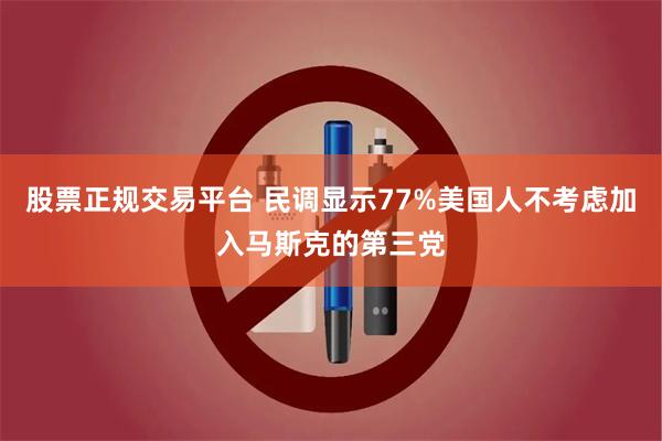 股票正规交易平台 民调显示77%美国人不考虑加入马斯克的第三党