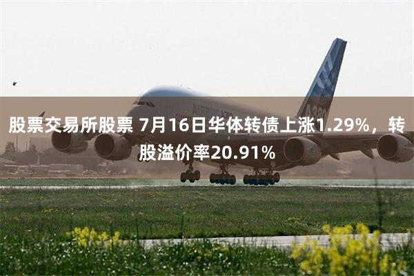 股票交易所股票 7月16日华体转债上涨1.29%，转股溢价率20.91%