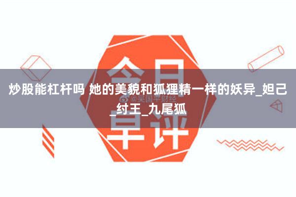 炒股能杠杆吗 她的美貌和狐狸精一样的妖异_妲己_纣王_九尾狐