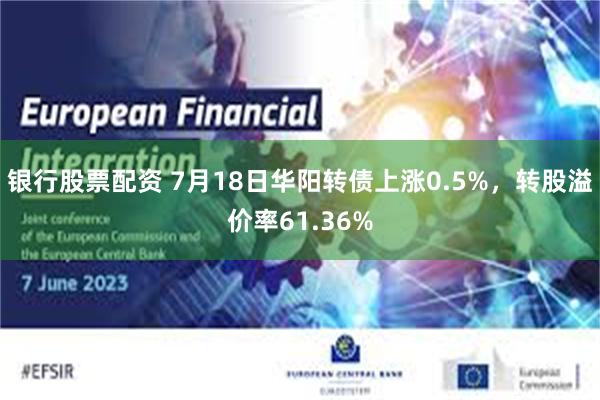 银行股票配资 7月18日华阳转债上涨0.5%，转股溢价率61.36%