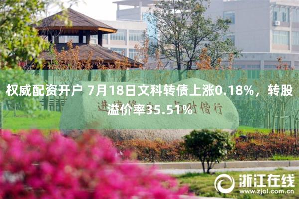 权威配资开户 7月18日文科转债上涨0.18%，转股溢价率35.51%