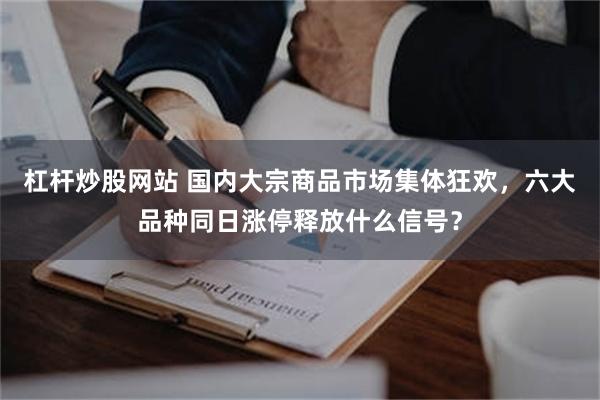 杠杆炒股网站 国内大宗商品市场集体狂欢，六大品种同日涨停释放什么信号？