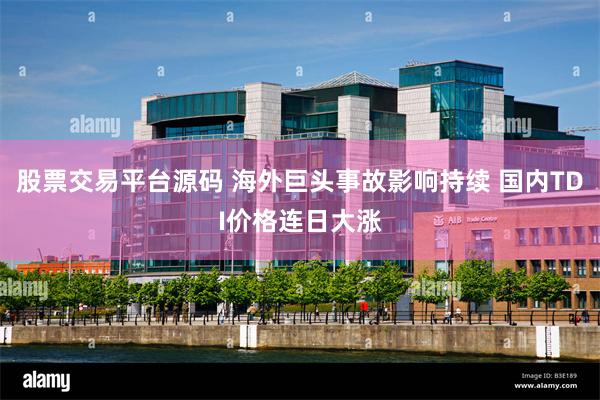 股票交易平台源码 海外巨头事故影响持续 国内TDI价格连日大涨