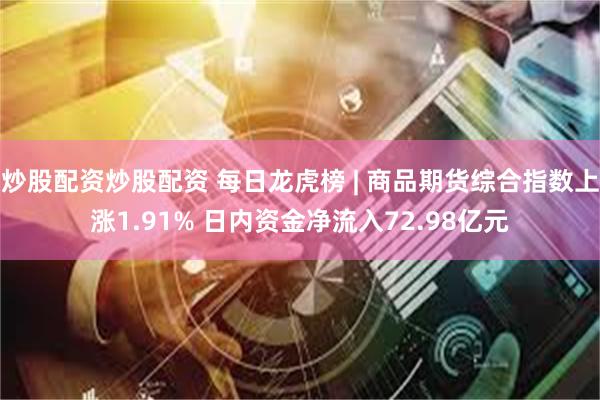 炒股配资炒股配资 每日龙虎榜 | 商品期货综合指数上涨1.91% 日内资金净流入72.98亿元